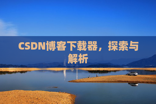 CSDN博客下载器,探索与解析 CSDN博客下载器,探索与解析